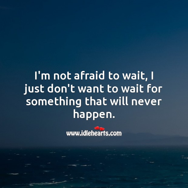 I’m not afraid to wait, I just don’t want to wait for something that will never happen. Image