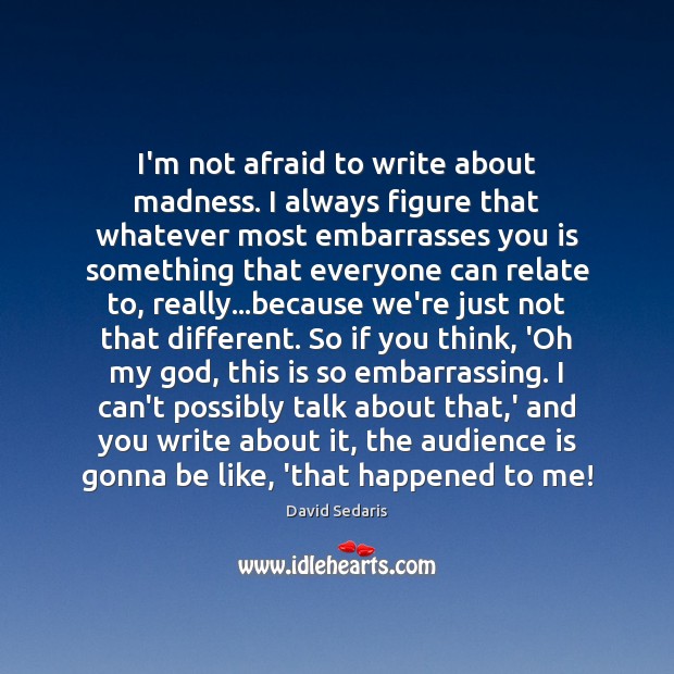 I’m not afraid to write about madness. I always figure that whatever David Sedaris Picture Quote