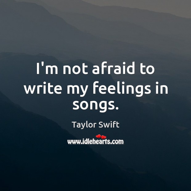 I’m not afraid to write my feelings in songs. Taylor Swift Picture Quote
