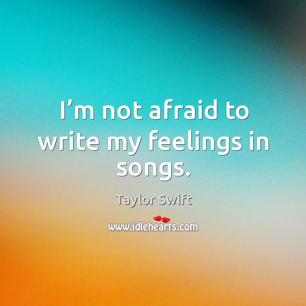 I’m not afraid to write my feelings in songs. Taylor Swift Picture Quote