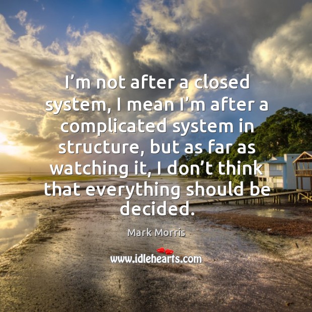 I’m not after a closed system, I mean I’m after a complicated system in structure, but as far as watching it Mark Morris Picture Quote