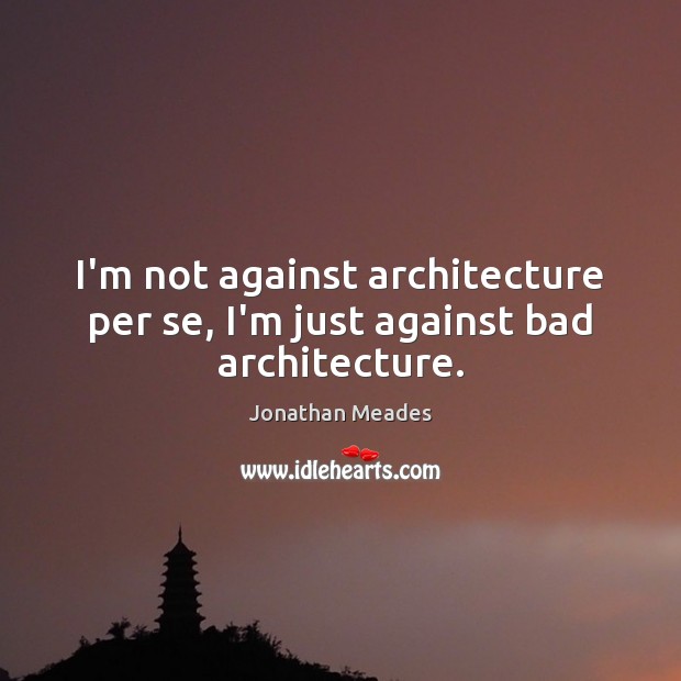 I’m not against architecture per se, I’m just against bad architecture. Jonathan Meades Picture Quote