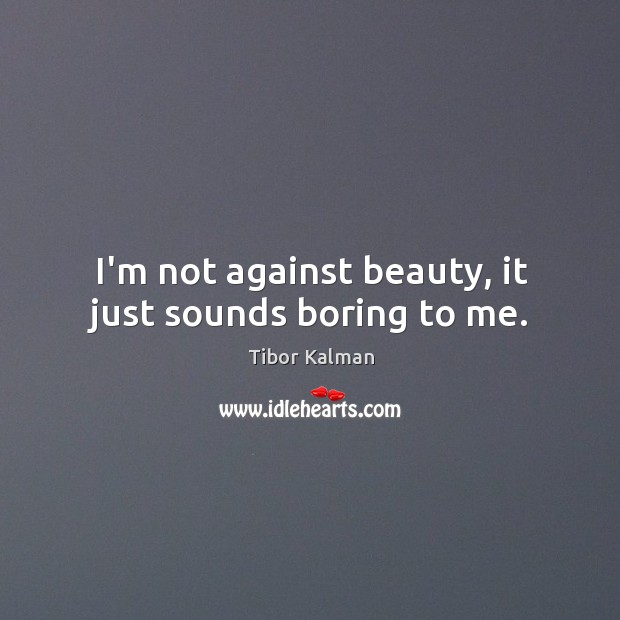 I’m not against beauty, it just sounds boring to me. Tibor Kalman Picture Quote