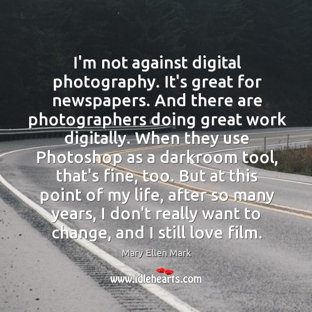 I’m not against digital photography. It’s great for newspapers. And there are Mary Ellen Mark Picture Quote