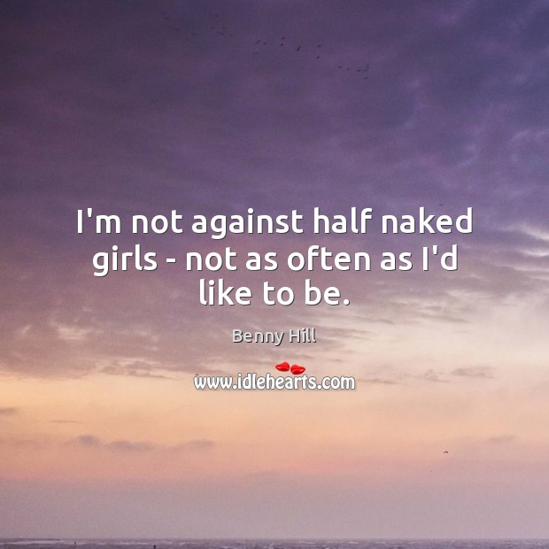 I’m not against half naked girls – not as often as I’d like to be. Benny Hill Picture Quote