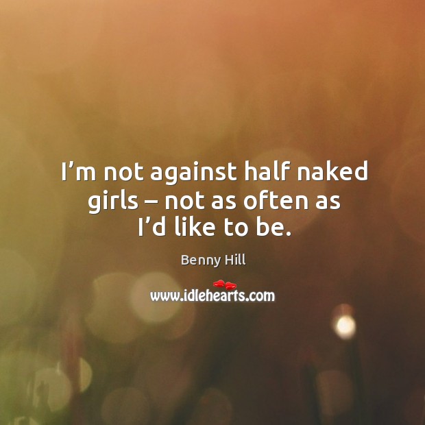 I’m not against half naked girls – not as often as I’d like to be. Benny Hill Picture Quote