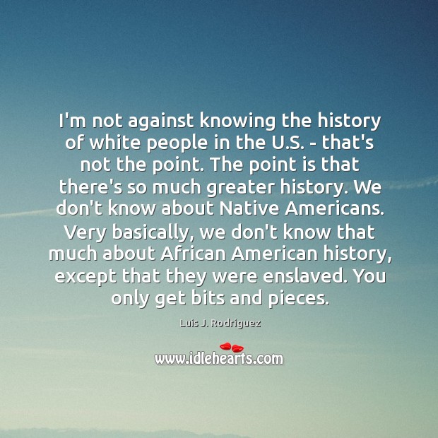 I’m not against knowing the history of white people in the U. Luis J. Rodriguez Picture Quote