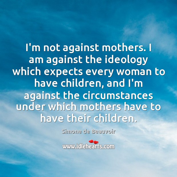 I’m not against mothers. I am against the ideology which expects every Simone de Beauvoir Picture Quote