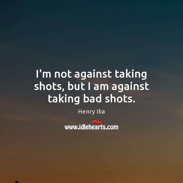 I’m not against taking shots, but I am against taking bad shots. Image