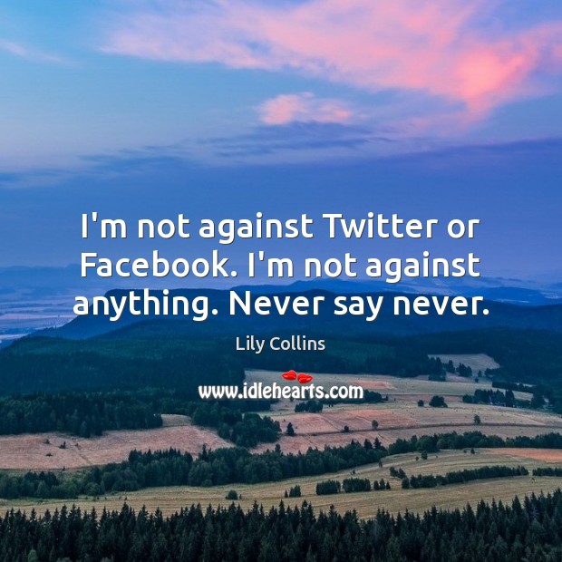 I’m not against Twitter or Facebook. I’m not against anything. Never say never. Image