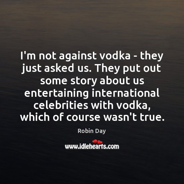 I’m not against vodka – they just asked us. They put out Robin Day Picture Quote