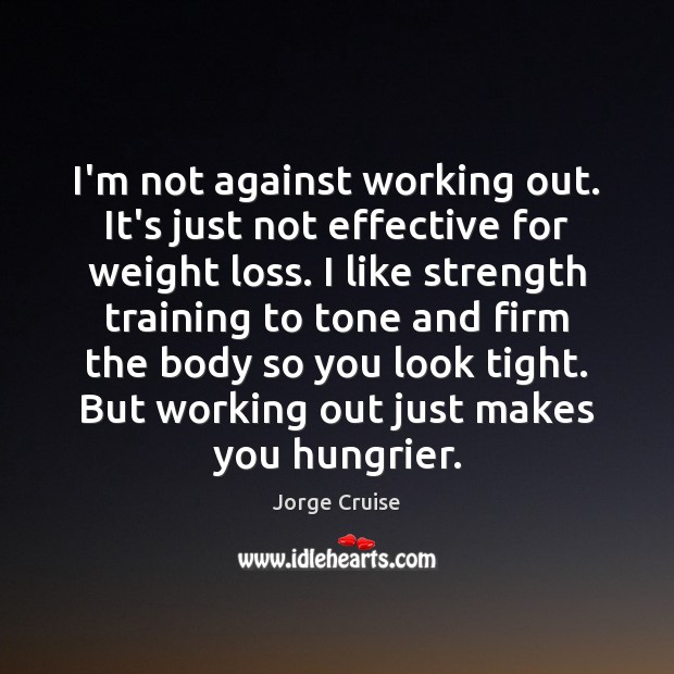 I’m not against working out. It’s just not effective for weight loss. 