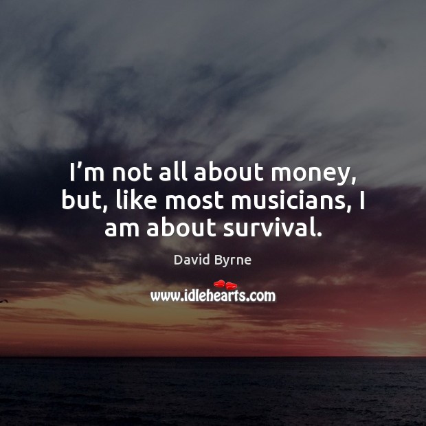 I’m not all about money, but, like most musicians, I am about survival. David Byrne Picture Quote
