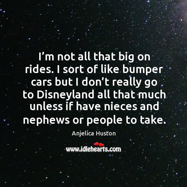 I’m not all that big on rides. I sort of like bumper cars but I don’t really go to disneyland Anjelica Huston Picture Quote