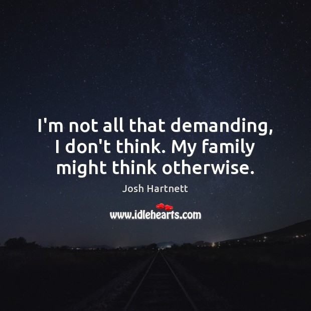I’m not all that demanding, I don’t think. My family might think otherwise. Josh Hartnett Picture Quote