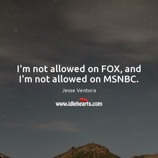 I’m not allowed on FOX, and I’m not allowed on MSNBC. Jesse Ventura Picture Quote