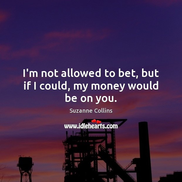 I’m not allowed to bet, but if I could, my money would be on you. Suzanne Collins Picture Quote