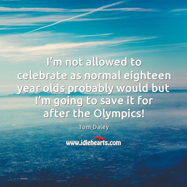 I’m not allowed to celebrate as normal eighteen year olds probably would but I’m going Tom Daley Picture Quote