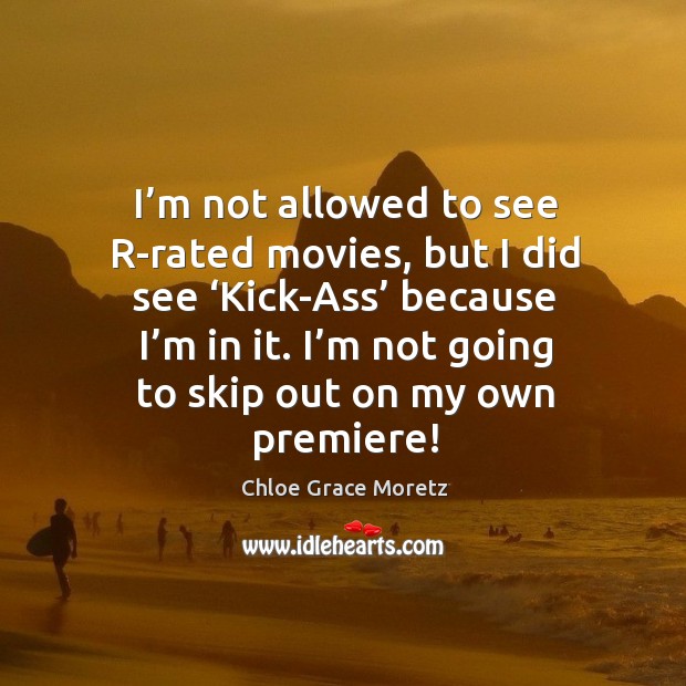 I’m not allowed to see r-rated movies, but I did see ‘kick-ass’ because I’m in it. I’m not going to skip out on my own premiere! Chloe Grace Moretz Picture Quote