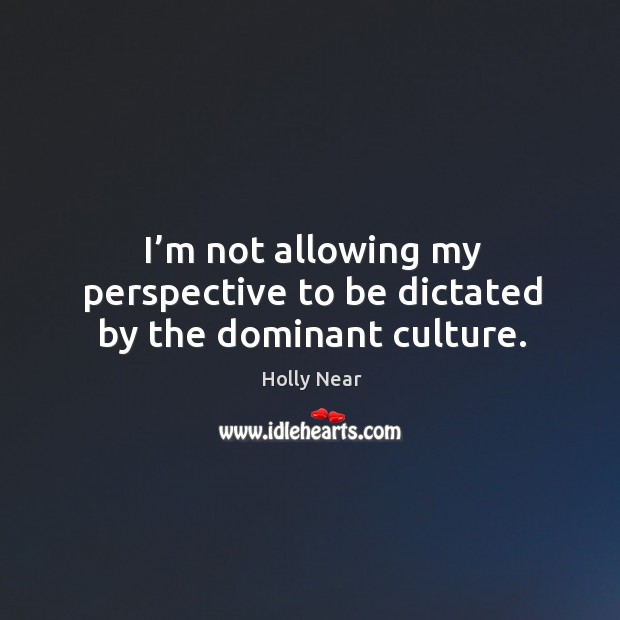 I’m not allowing my perspective to be dictated by the dominant culture. Image