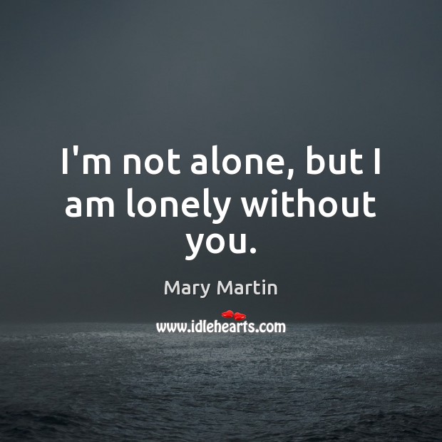 I’m not alone, but I am lonely without you. Mary Martin Picture Quote