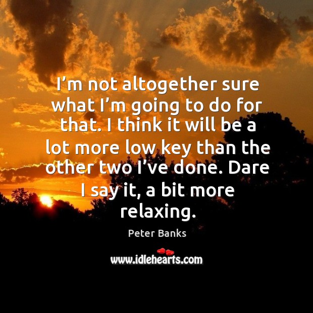 I’m not altogether sure what I’m going to do for that. I think it will be a lot more low key than Peter Banks Picture Quote