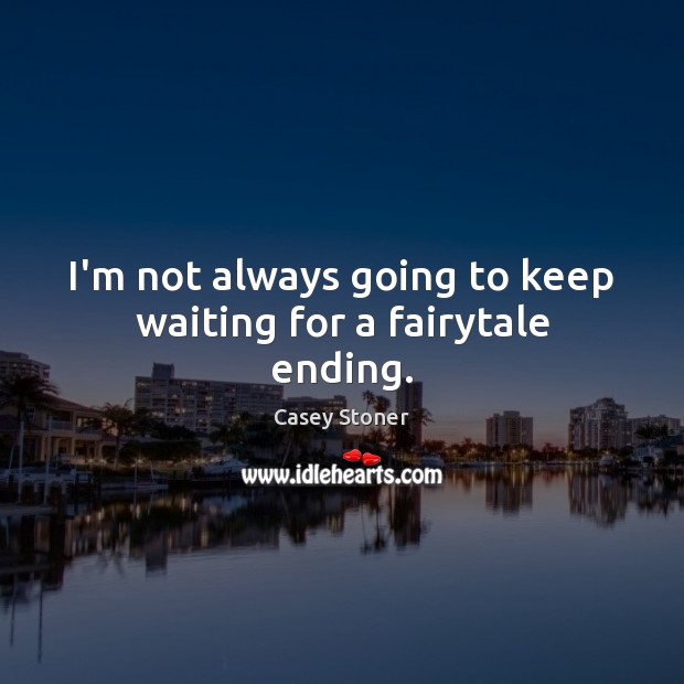 I’m not always going to keep waiting for a fairytale ending. 