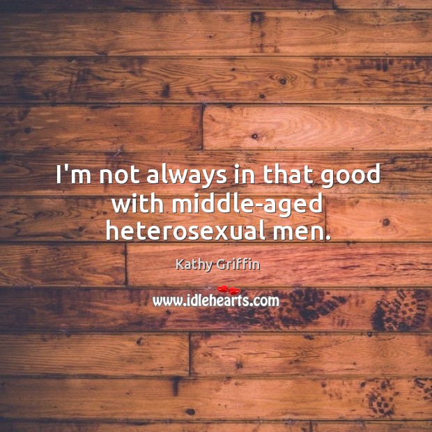 I’m not always in that good with middle-aged heterosexual men. Kathy Griffin Picture Quote