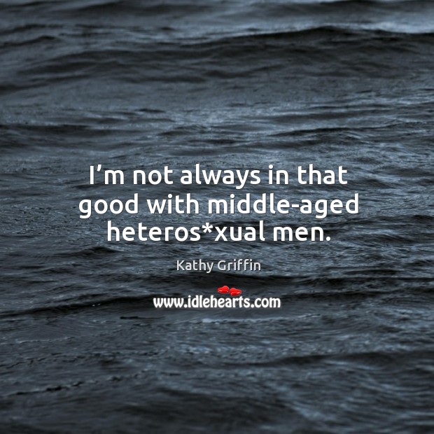 I’m not always in that good with middle-aged heteros*xual men. Kathy Griffin Picture Quote