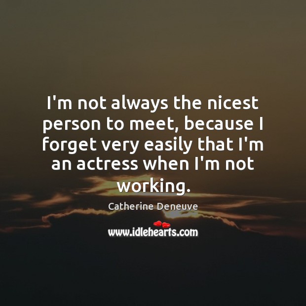 I’m not always the nicest person to meet, because I forget very Image
