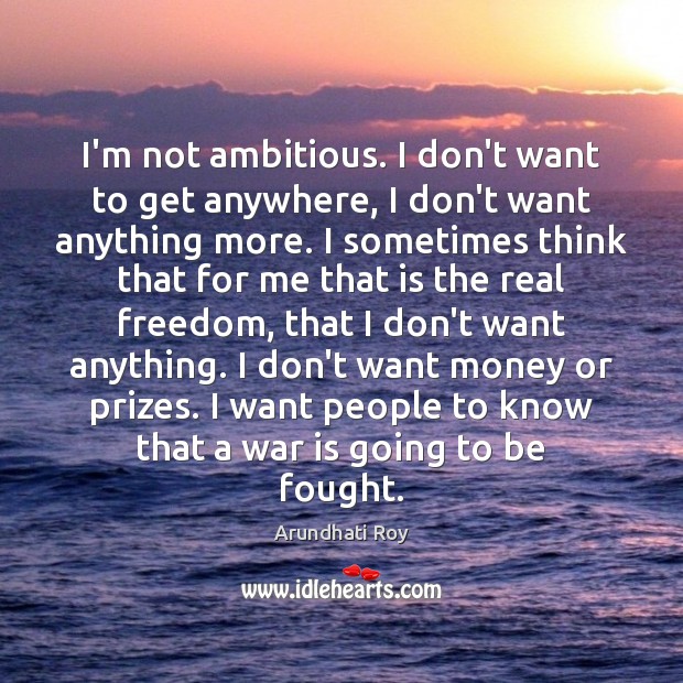 I’m not ambitious. I don’t want to get anywhere, I don’t want Arundhati Roy Picture Quote