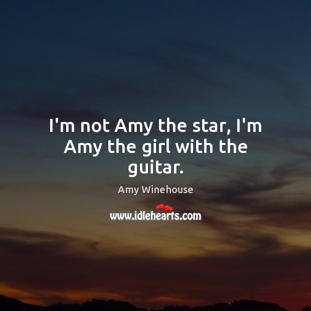 I’m not Amy the star, I’m Amy the girl with the guitar. Amy Winehouse Picture Quote