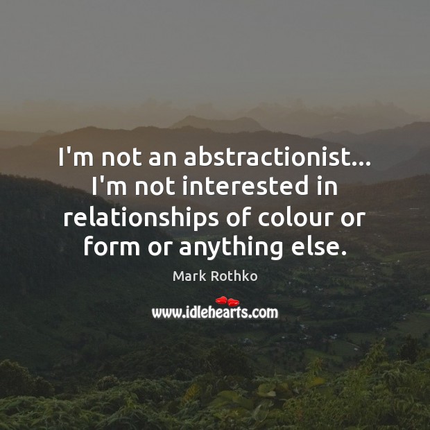 I’m not an abstractionist… I’m not interested in relationships of colour or Mark Rothko Picture Quote