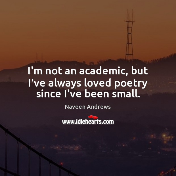 I’m not an academic, but I’ve always loved poetry since I’ve been small. Naveen Andrews Picture Quote