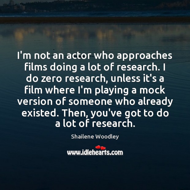 I’m not an actor who approaches films doing a lot of research. Shailene Woodley Picture Quote