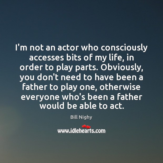 I’m not an actor who consciously accesses bits of my life, in Bill Nighy Picture Quote