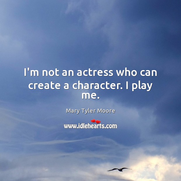 I’m not an actress who can create a character. I play me. Mary Tyler Moore Picture Quote