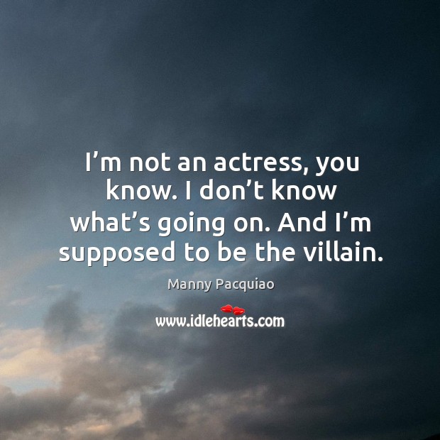 I’m not an actress, you know. I don’t know what’s going on. And I’m supposed to be the villain. Manny Pacquiao Picture Quote