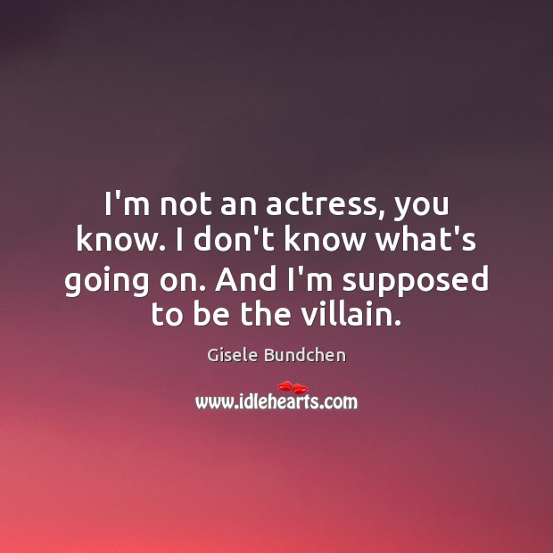 I’m not an actress, you know. I don’t know what’s going on. Gisele Bundchen Picture Quote