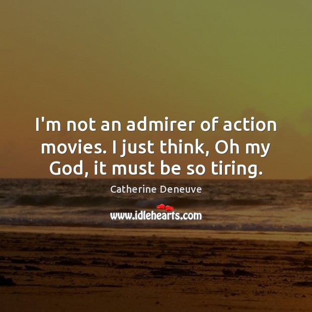 I’m not an admirer of action movies. I just think, Oh my God, it must be so tiring. Catherine Deneuve Picture Quote