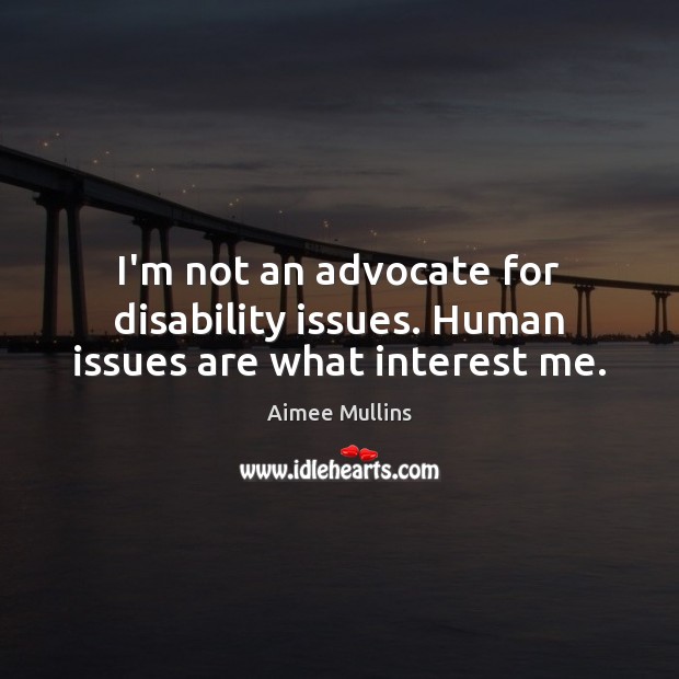 I’m not an advocate for disability issues. Human issues are what interest me. Image
