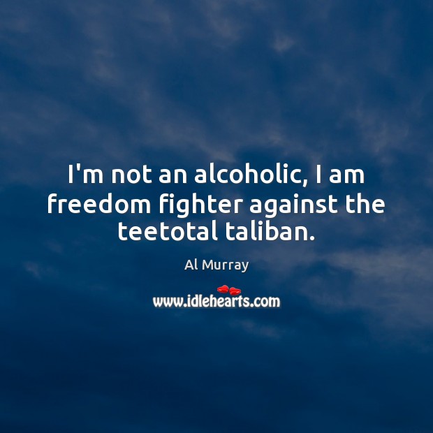 I’m not an alcoholic, I am freedom fighter against the teetotal taliban. Image