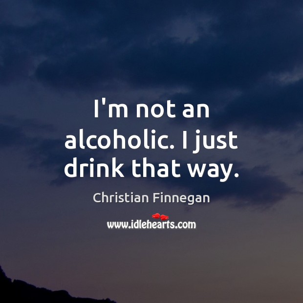 I’m not an alcoholic. I just drink that way. Image
