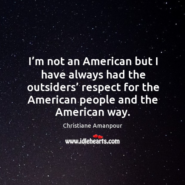 I’m not an american but I have always had the outsiders’ respect for the american Christiane Amanpour Picture Quote