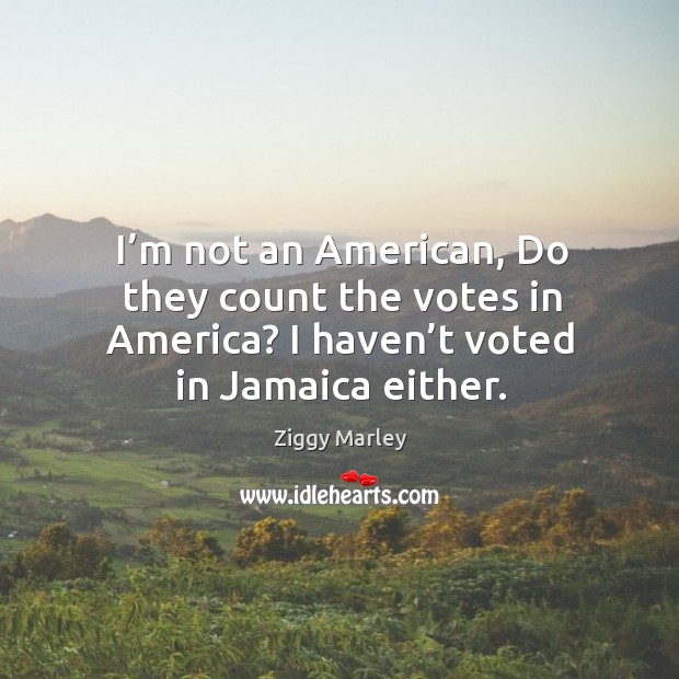 I’m not an american, do they count the votes in america? I haven’t voted in jamaica either. Image