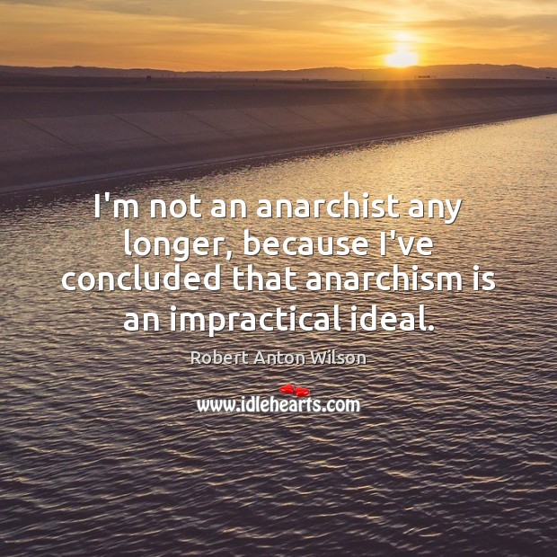 I’m not an anarchist any longer, because I’ve concluded that anarchism is Image