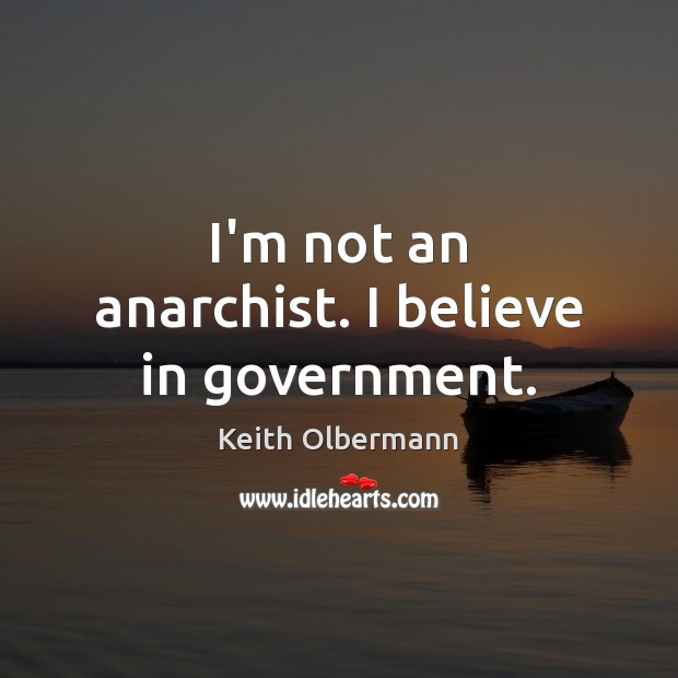 I’m not an anarchist. I believe in government. Keith Olbermann Picture Quote