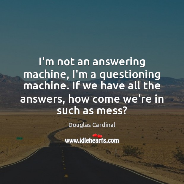 I’m not an answering machine, I’m a questioning machine. If we have Douglas Cardinal Picture Quote