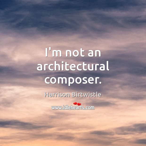 I’m not an architectural composer. Harrison Birtwistle Picture Quote