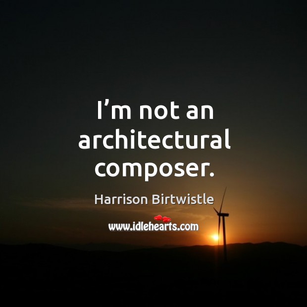 I’m not an architectural composer. Harrison Birtwistle Picture Quote